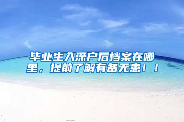 毕业生入深户后档案在哪里，提前了解有备无患！！