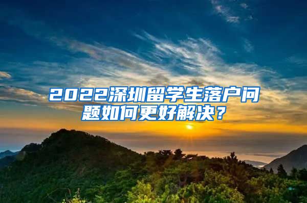 2022深圳留学生落户问题如何更好解决？