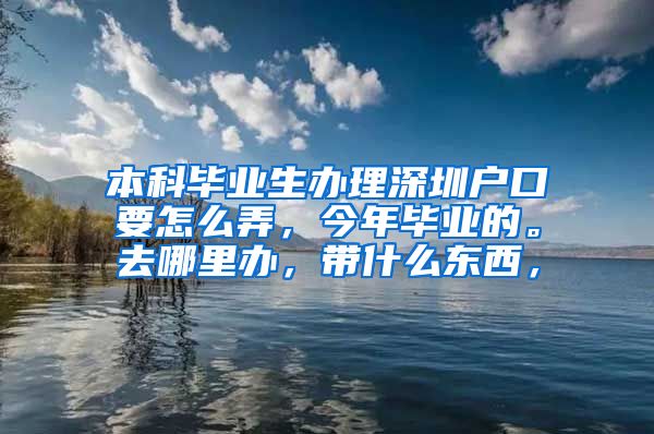 本科毕业生办理深圳户口要怎么弄，今年毕业的。去哪里办，带什么东西，