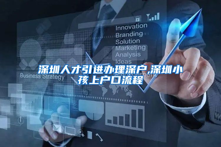 深圳人才引进办理深户,深圳小孩上户口流程