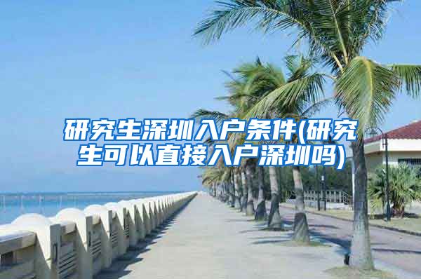研究生深圳入户条件(研究生可以直接入户深圳吗)