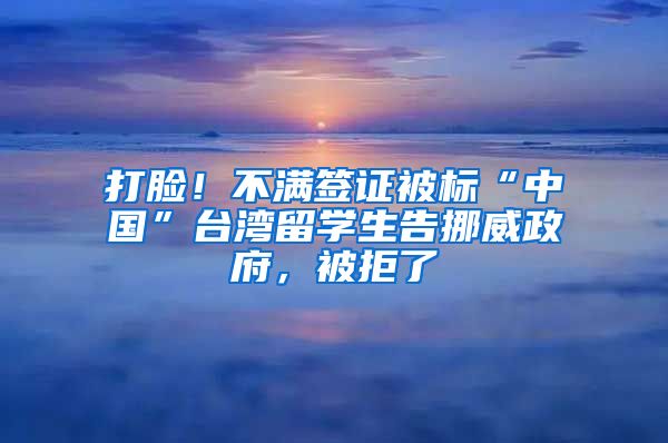 打脸！不满签证被标“中国”台湾留学生告挪威政府，被拒了