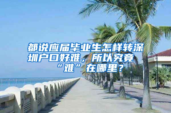 都说应届毕业生怎样转深圳户口好难，所以究竟“难”在哪里？