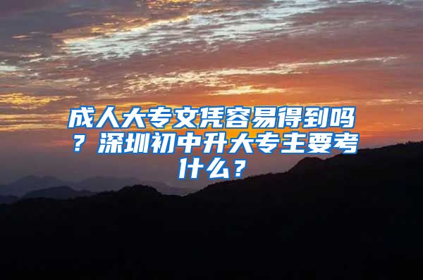 成人大专文凭容易得到吗？深圳初中升大专主要考什么？