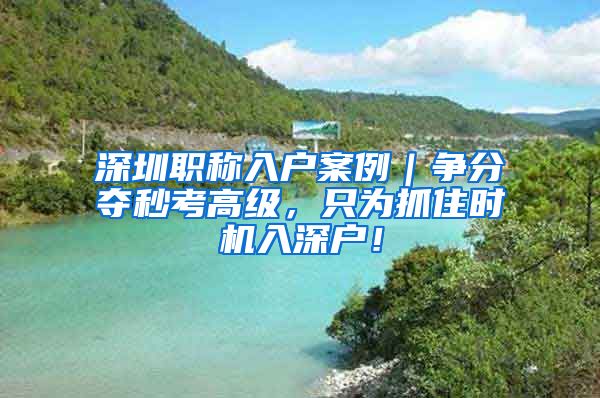 深圳职称入户案例｜争分夺秒考高级，只为抓住时机入深户！