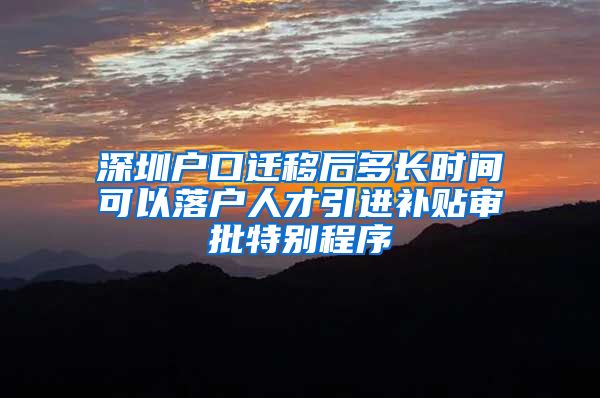 深圳户口迁移后多长时间可以落户人才引进补贴审批特别程序
