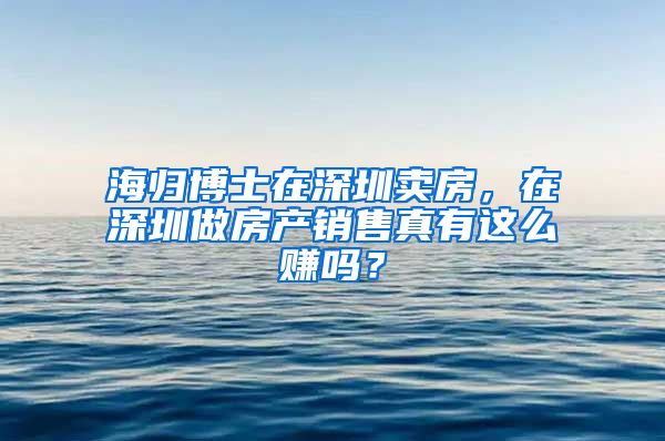 海归博士在深圳卖房，在深圳做房产销售真有这么赚吗？