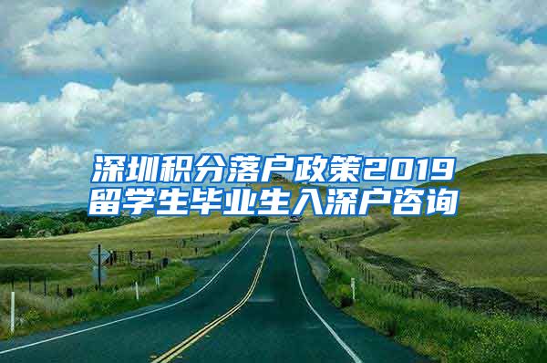 深圳积分落户政策2019留学生毕业生入深户咨询