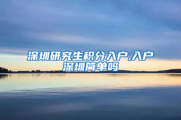 深圳研究生积分入户,入户深圳简单吗