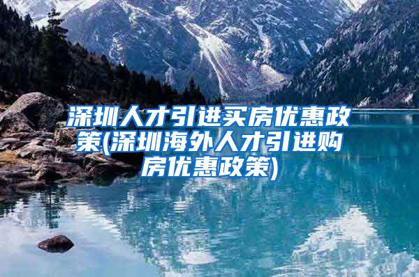 深圳人才引进买房优惠政策(深圳海外人才引进购房优惠政策)