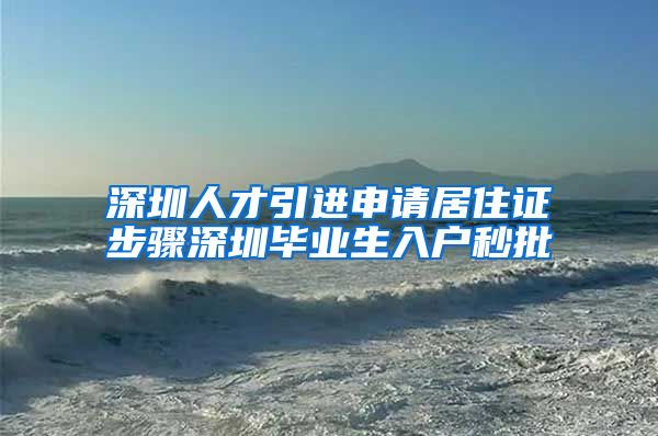 深圳人才引进申请居住证步骤深圳毕业生入户秒批