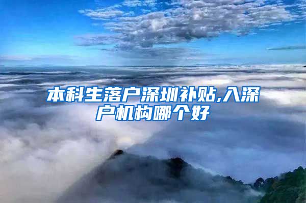 本科生落户深圳补贴,入深户机构哪个好