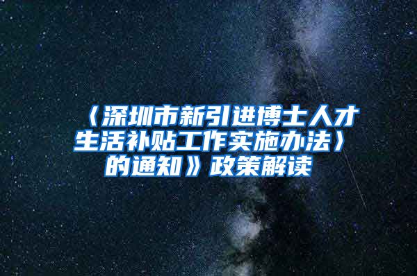〈深圳市新引进博士人才生活补贴工作实施办法〉的通知》政策解读