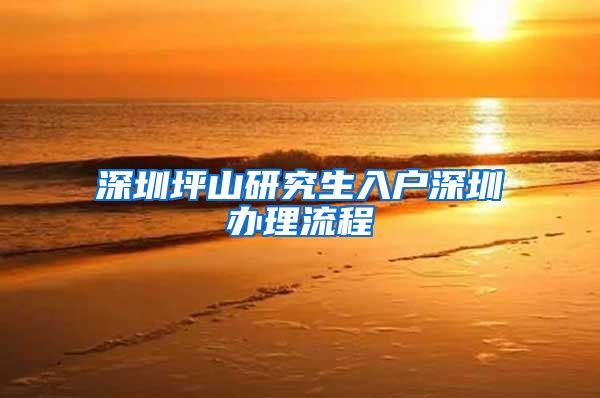 深圳坪山研究生入户深圳办理流程