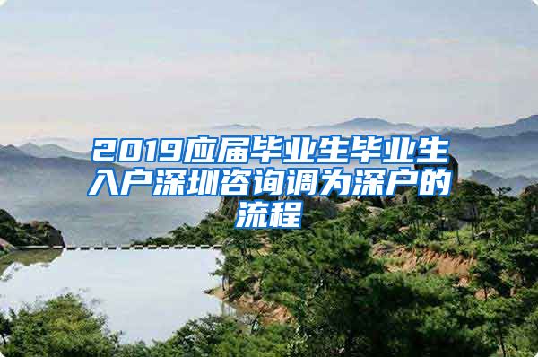 2019应届毕业生毕业生入户深圳咨询调为深户的流程