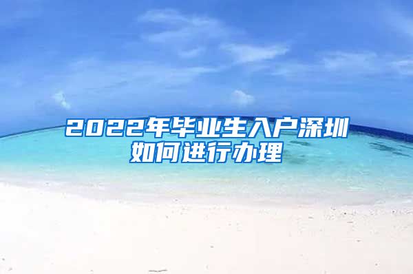 2022年毕业生入户深圳如何进行办理
