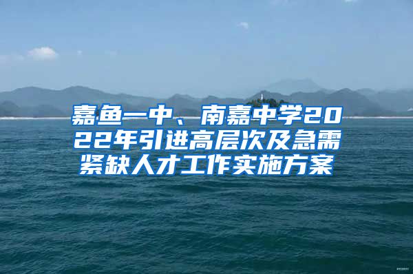 嘉鱼一中、南嘉中学2022年引进高层次及急需紧缺人才工作实施方案