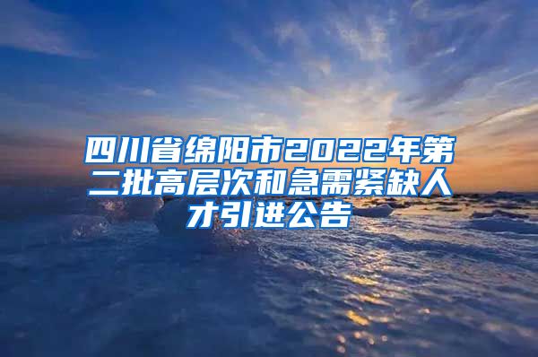 四川省绵阳市2022年第二批高层次和急需紧缺人才引进公告