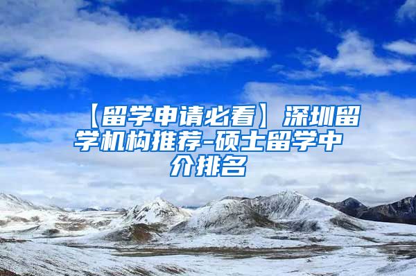 【留学申请必看】深圳留学机构推荐-硕士留学中介排名