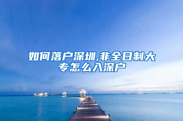 如何落户深圳,非全日制大专怎么入深户
