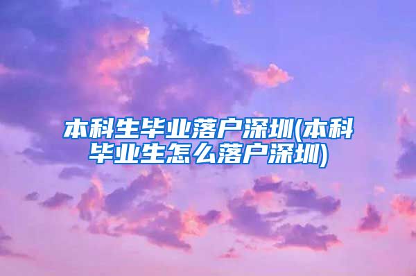 本科生毕业落户深圳(本科毕业生怎么落户深圳)