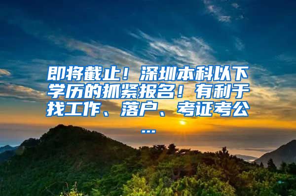 即将截止！深圳本科以下学历的抓紧报名！有利于找工作、落户、考证考公...