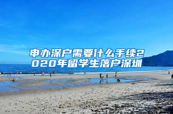 申办深户需要什么手续2020年留学生落户深圳