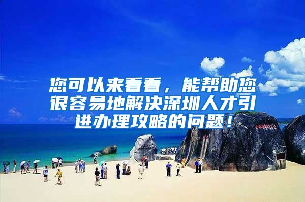 您可以来看看，能帮助您很容易地解决深圳人才引进办理攻略的问题！