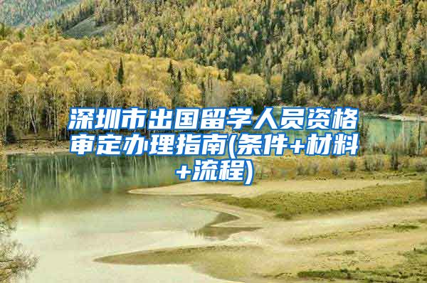 深圳市出国留学人员资格审定办理指南(条件+材料+流程)