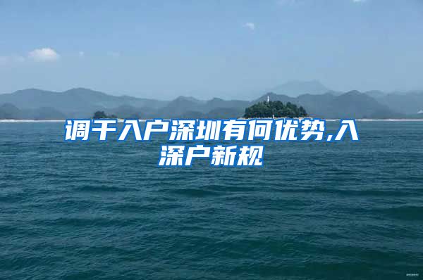 调干入户深圳有何优势,入深户新规