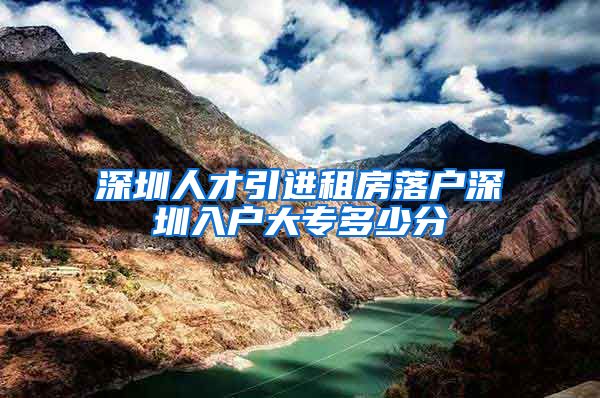 深圳人才引进租房落户深圳入户大专多少分