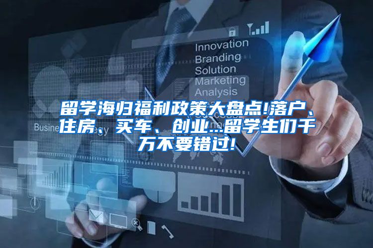 留学海归福利政策大盘点!落户、住房、买车、创业...留学生们千万不要错过!