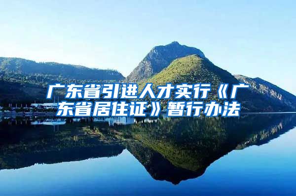 广东省引进人才实行《广东省居住证》暂行办法