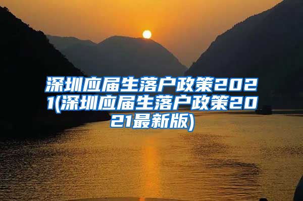 深圳应届生落户政策2021(深圳应届生落户政策2021最新版)