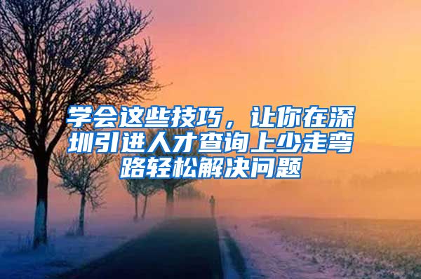 学会这些技巧，让你在深圳引进人才查询上少走弯路轻松解决问题