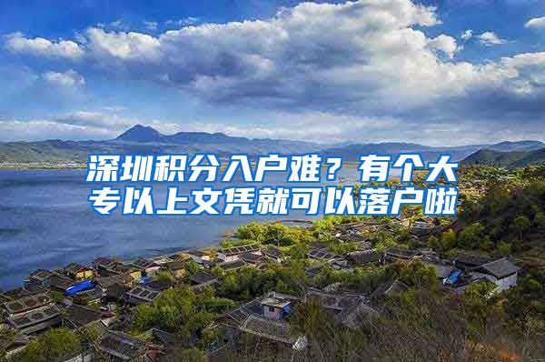 深圳积分入户难？有个大专以上文凭就可以落户啦