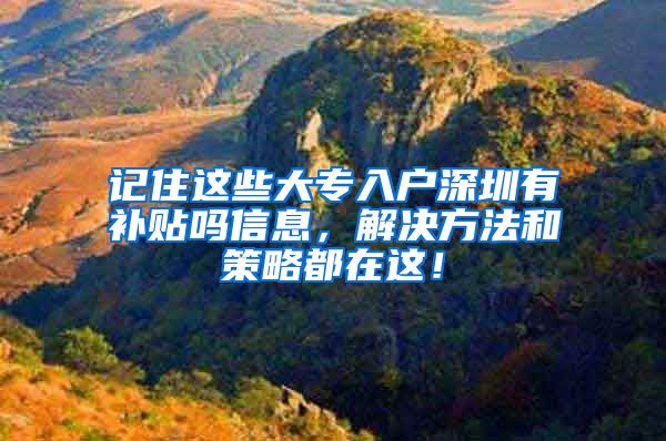 记住这些大专入户深圳有补贴吗信息，解决方法和策略都在这！