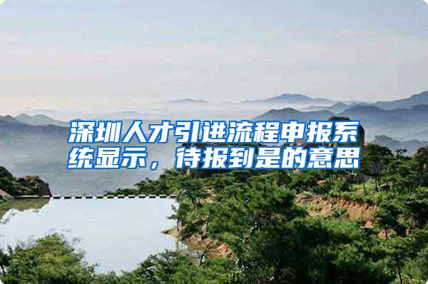 深圳人才引进流程申报系统显示，待报到是的意思