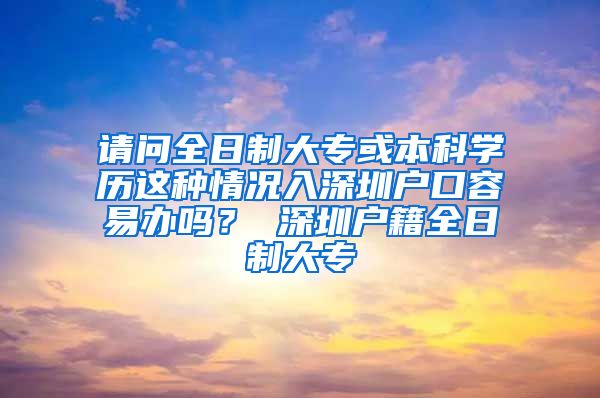 请问全日制大专或本科学历这种情况入深圳户口容易办吗？ 深圳户籍全日制大专