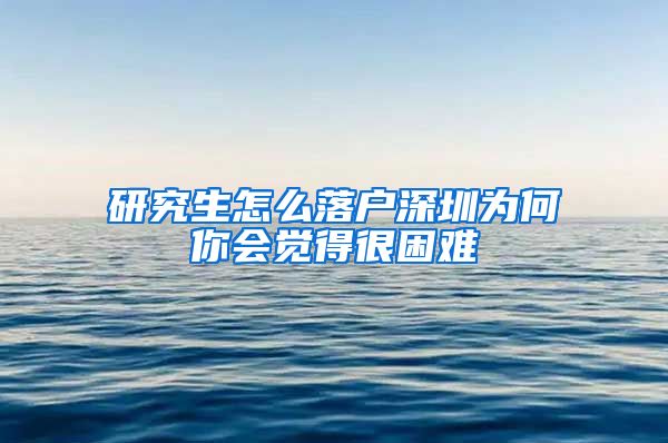 研究生怎么落户深圳为何你会觉得很困难