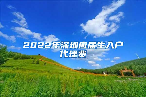 2022年深圳应届生入户代理费