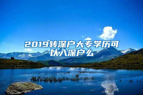 2019转深户大专学历可以入深户么