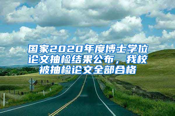 国家2020年度博士学位论文抽检结果公布，我校被抽检论文全部合格