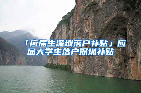 「应届生深圳落户补贴」应届大学生落户深圳补贴