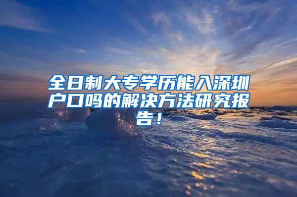 全日制大专学历能入深圳户口吗的解决方法研究报告！