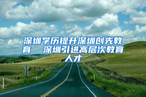 深圳学历提升深圳创先教育  深圳引进高层次教育人才