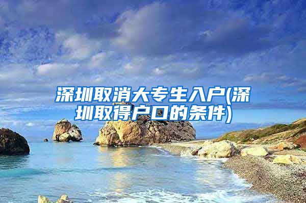 深圳取消大专生入户(深圳取得户口的条件)