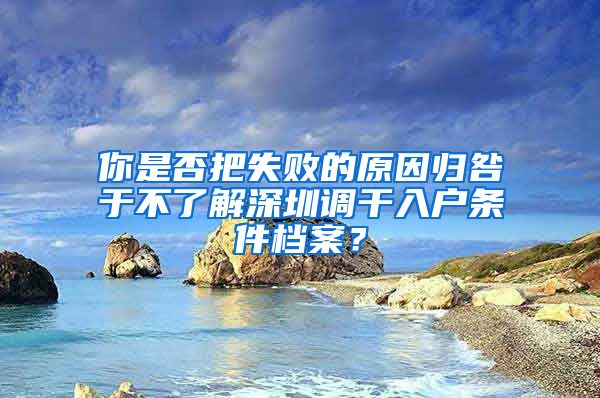 你是否把失败的原因归咎于不了解深圳调干入户条件档案？