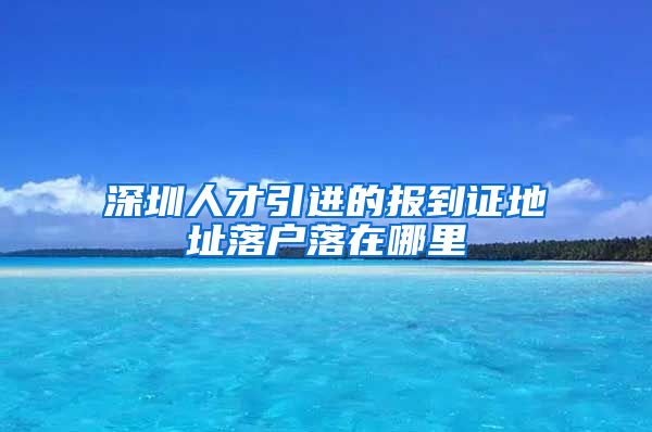 深圳人才引进的报到证地址落户落在哪里