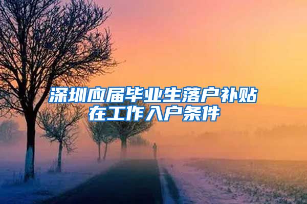 深圳应届毕业生落户补贴在工作入户条件